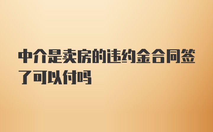 中介是卖房的违约金合同签了可以付吗