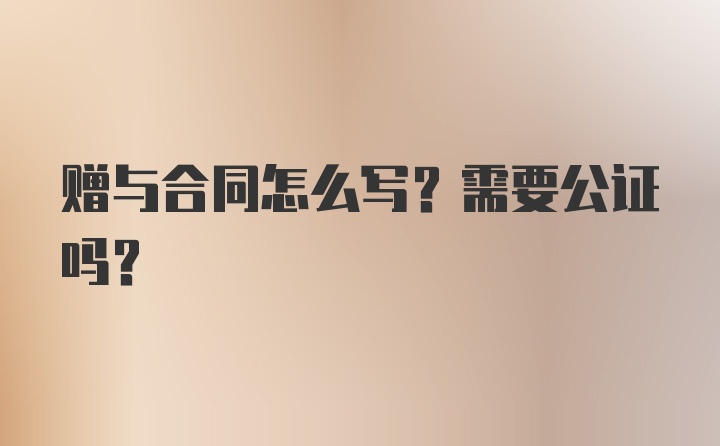 赠与合同怎么写？需要公证吗？