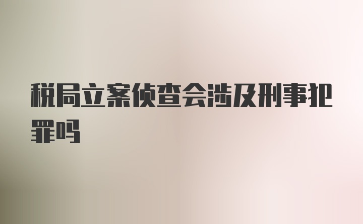 税局立案侦查会涉及刑事犯罪吗