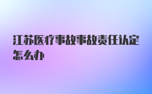 江苏医疗事故事故责任认定怎么办