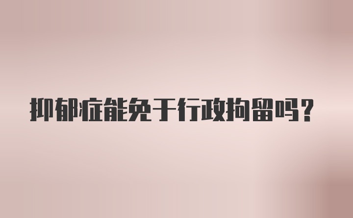 抑郁症能免于行政拘留吗？