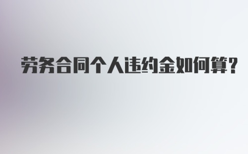 劳务合同个人违约金如何算？