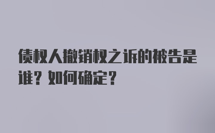 债权人撤销权之诉的被告是谁？如何确定？