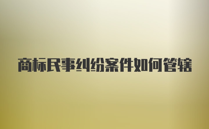 商标民事纠纷案件如何管辖