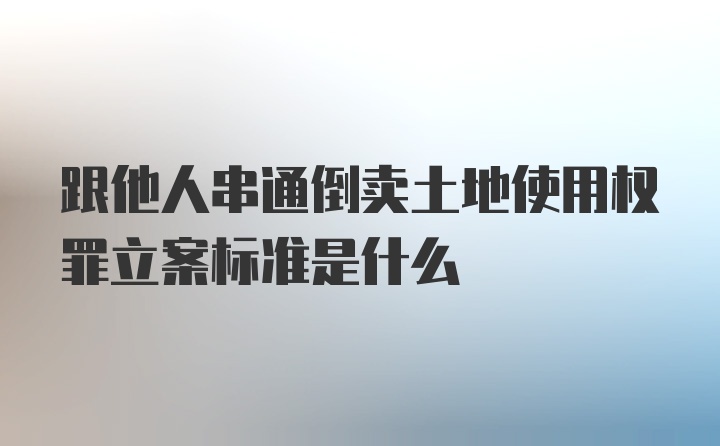 跟他人串通倒卖土地使用权罪立案标准是什么