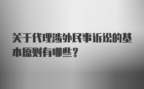 关于代理涉外民事诉讼的基本原则有哪些？