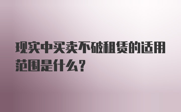 现实中买卖不破租赁的适用范围是什么?