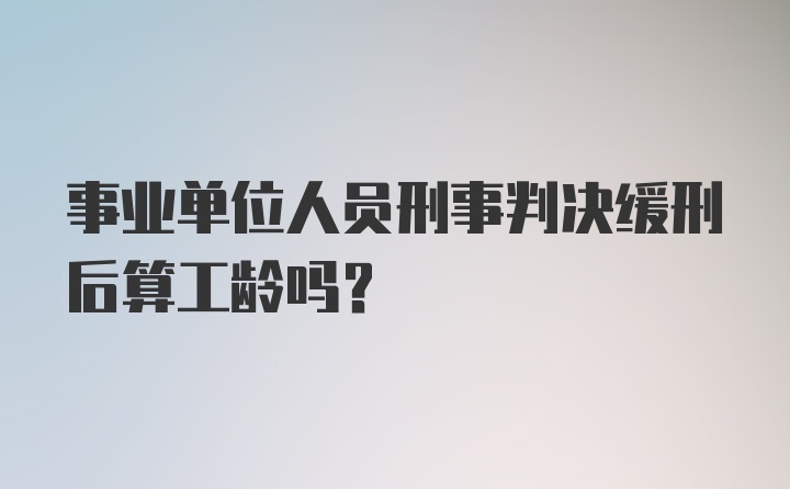 事业单位人员刑事判决缓刑后算工龄吗?