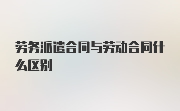 劳务派遣合同与劳动合同什么区别