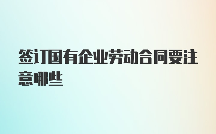 签订国有企业劳动合同要注意哪些