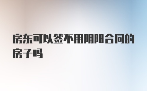 房东可以签不用阴阳合同的房子吗