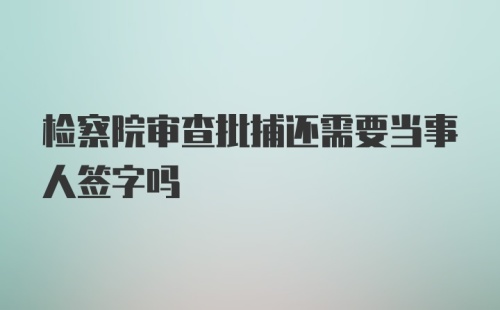 检察院审查批捕还需要当事人签字吗