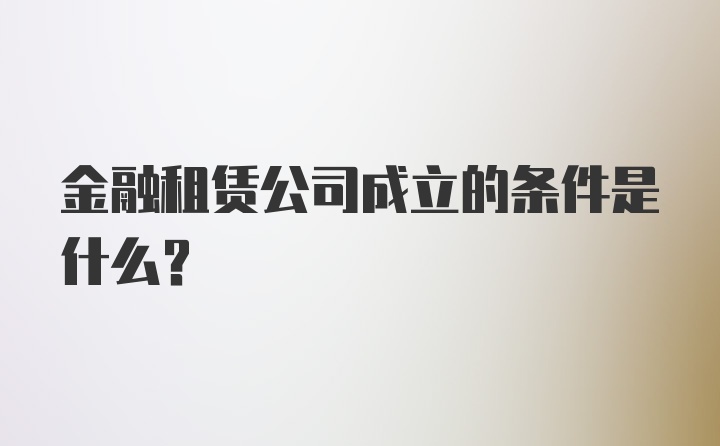 金融租赁公司成立的条件是什么？