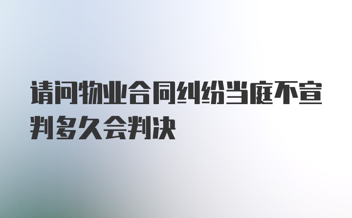 请问物业合同纠纷当庭不宣判多久会判决