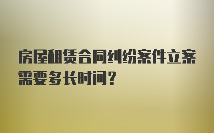 房屋租赁合同纠纷案件立案需要多长时间？