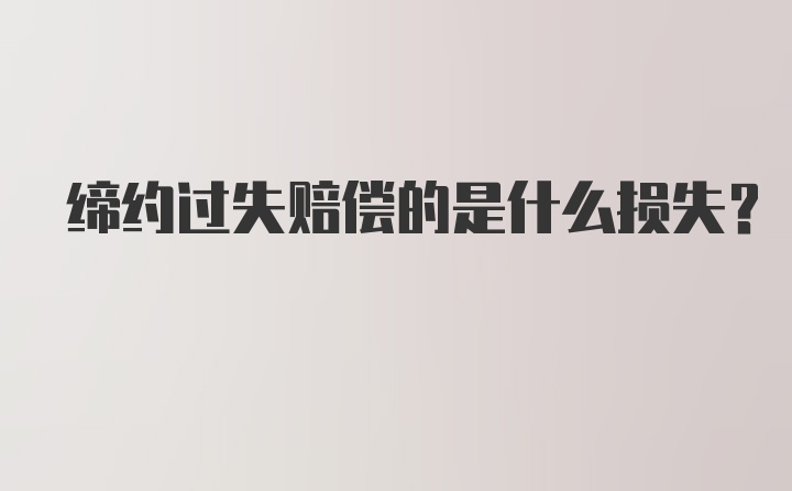 缔约过失赔偿的是什么损失?