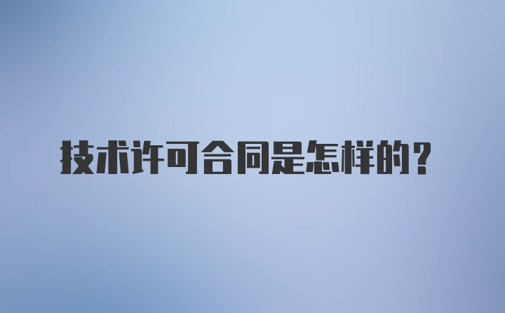 技术许可合同是怎样的?