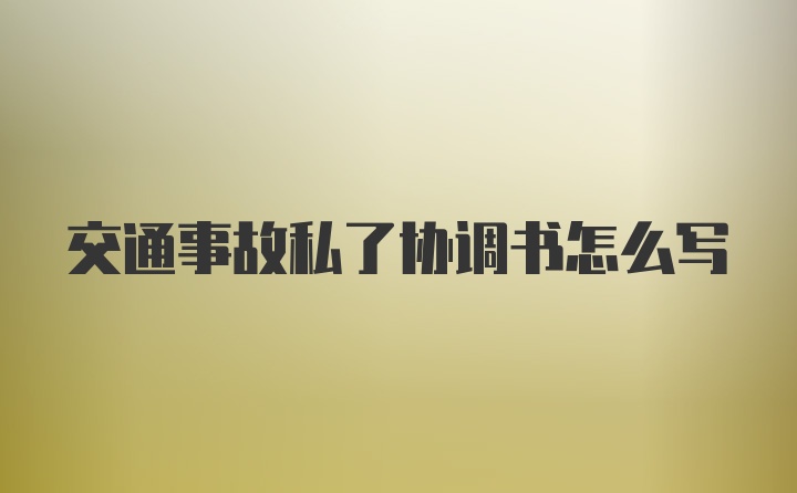 交通事故私了协调书怎么写