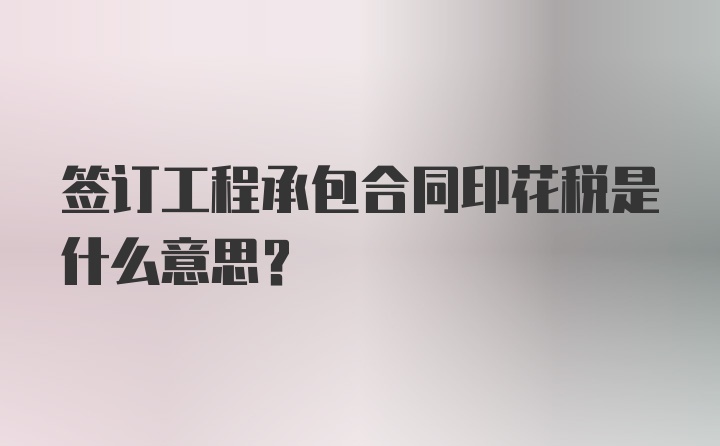 签订工程承包合同印花税是什么意思？