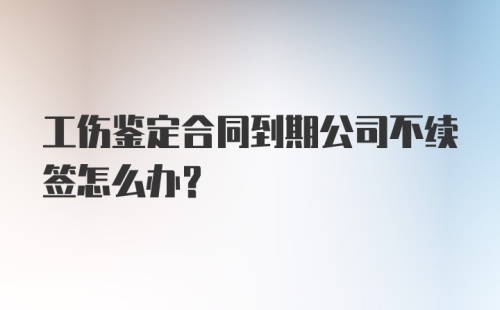 工伤鉴定合同到期公司不续签怎么办？