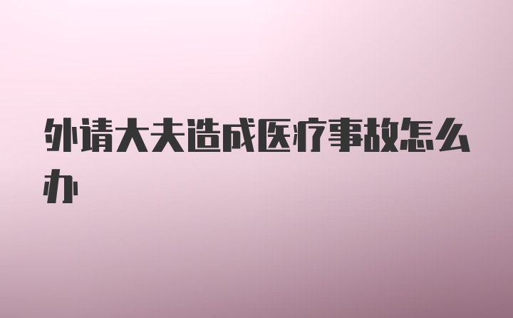 外请大夫造成医疗事故怎么办