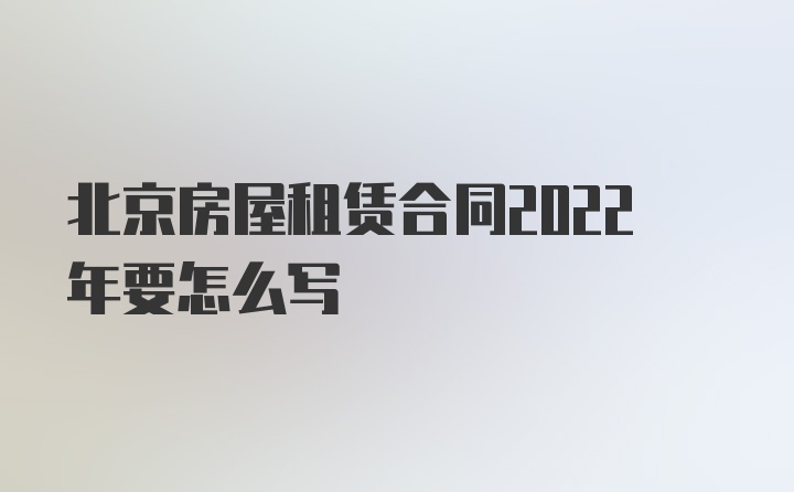 北京房屋租赁合同2022年要怎么写