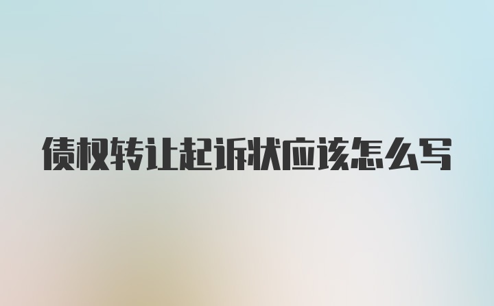 债权转让起诉状应该怎么写