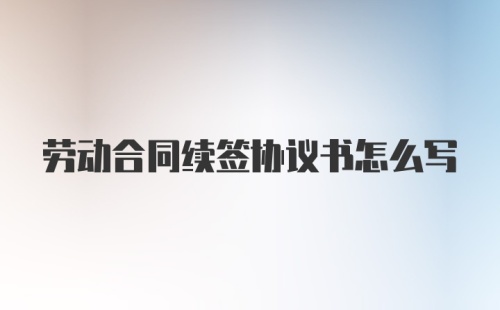 劳动合同续签协议书怎么写