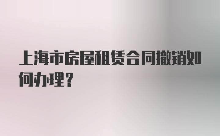 上海市房屋租赁合同撤销如何办理？