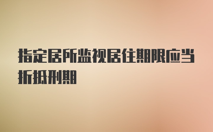 指定居所监视居住期限应当折抵刑期