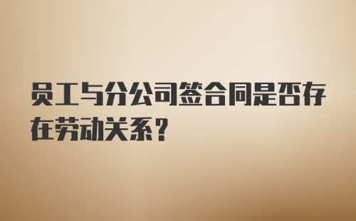 员工与分公司签合同是否存在劳动关系？