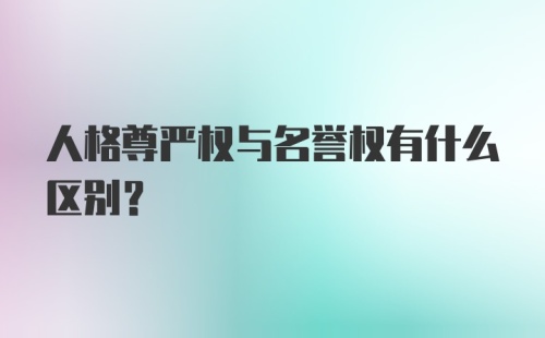 人格尊严权与名誉权有什么区别？