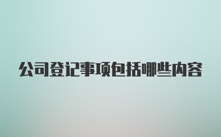 公司登记事项包括哪些内容