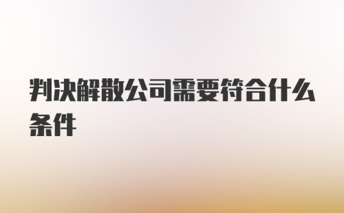 判决解散公司需要符合什么条件