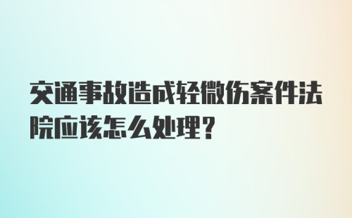 交通事故造成轻微伤案件法院应该怎么处理？