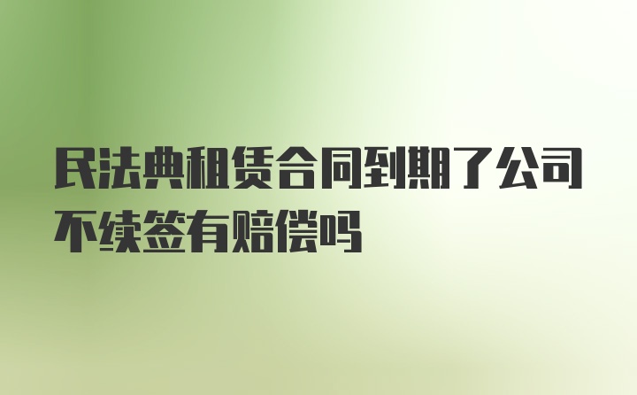 民法典租赁合同到期了公司不续签有赔偿吗