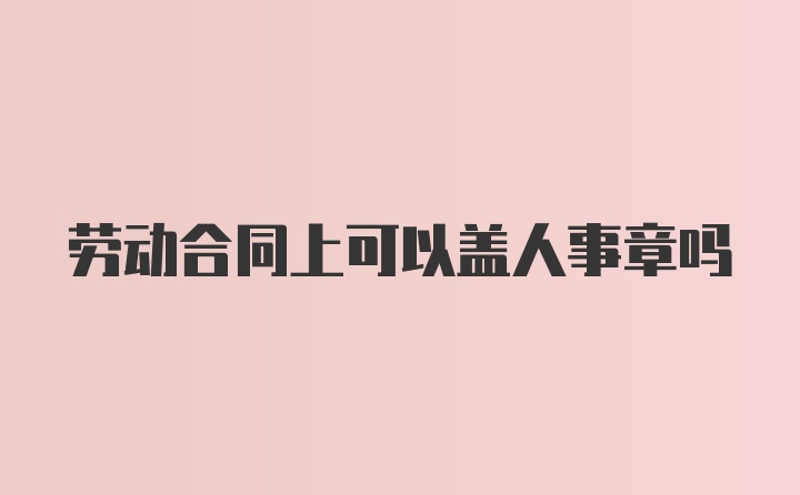 劳动合同上可以盖人事章吗