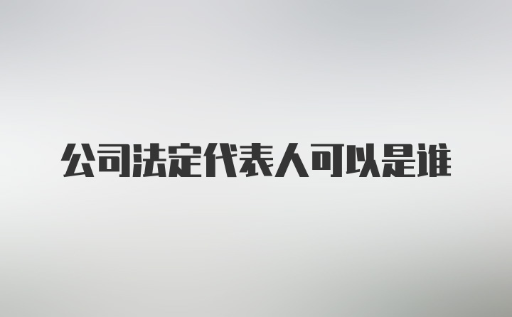 公司法定代表人可以是谁