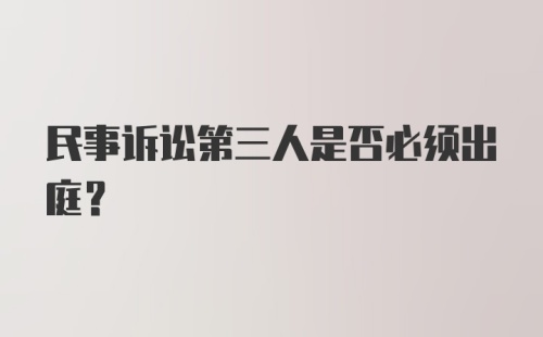 民事诉讼第三人是否必须出庭?