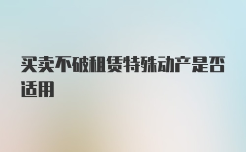 买卖不破租赁特殊动产是否适用