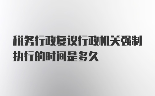 税务行政复议行政机关强制执行的时间是多久