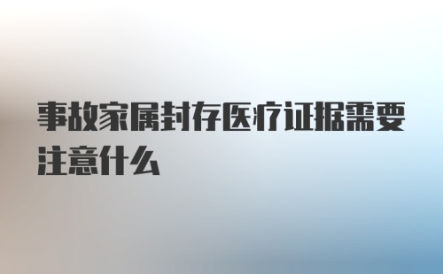 事故家属封存医疗证据需要注意什么