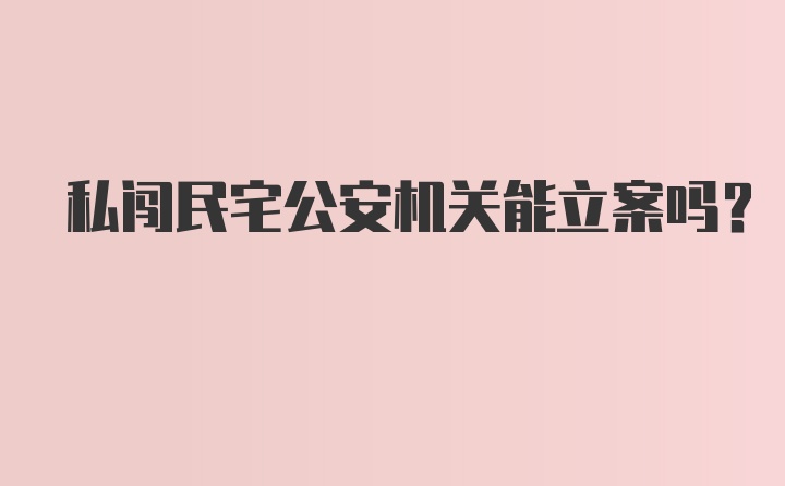 私闯民宅公安机关能立案吗？