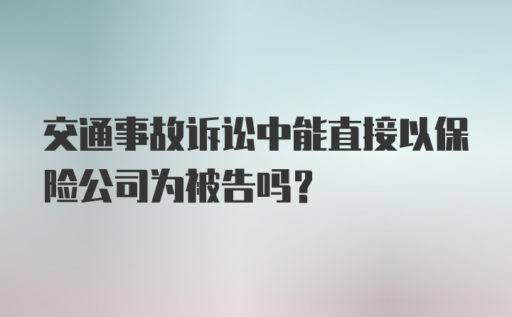 交通事故诉讼中能直接以保险公司为被告吗？