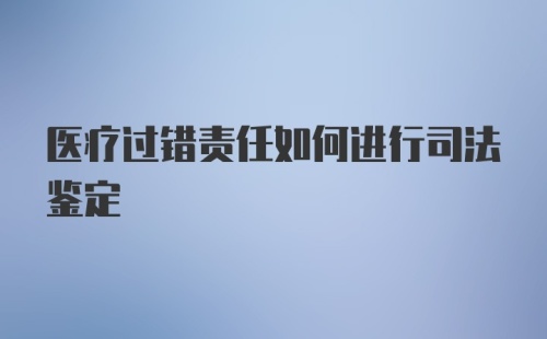 医疗过错责任如何进行司法鉴定