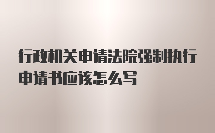 行政机关申请法院强制执行申请书应该怎么写