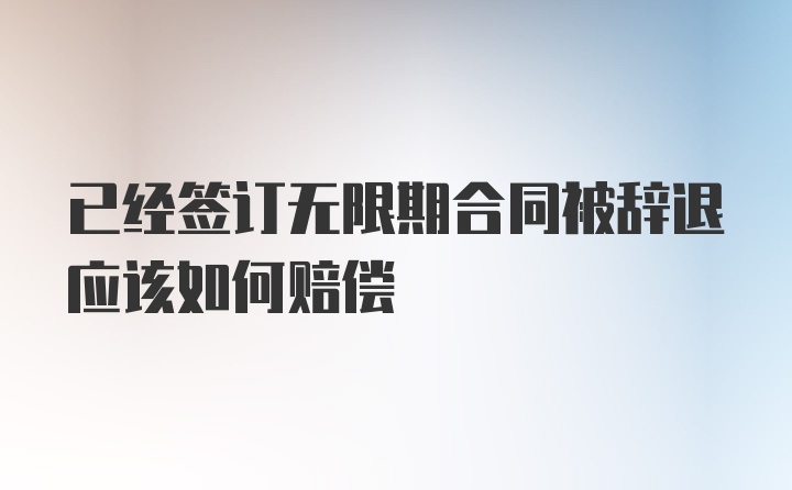 已经签订无限期合同被辞退应该如何赔偿