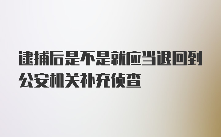 逮捕后是不是就应当退回到公安机关补充侦查