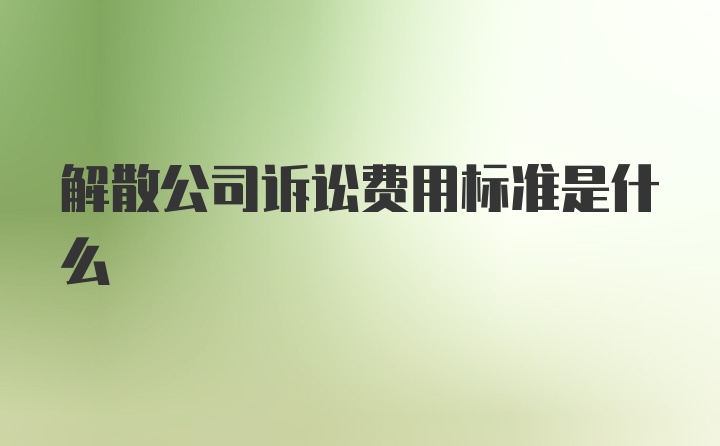 解散公司诉讼费用标准是什么