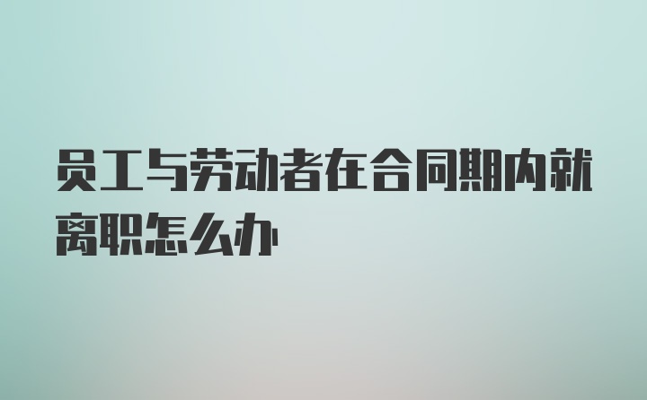 员工与劳动者在合同期内就离职怎么办